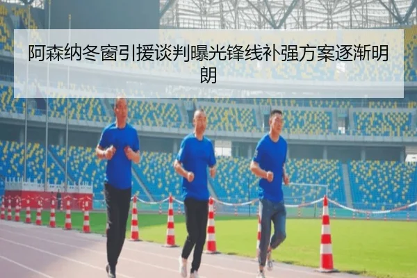 阿森纳冬窗引援谈判曝光锋线补强方案逐渐明朗