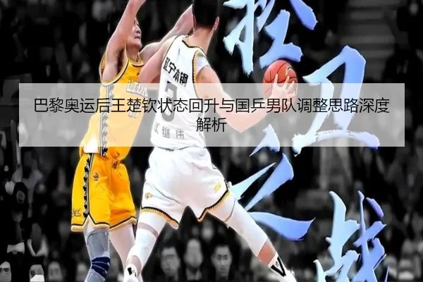 巴黎奥运后王楚钦状态回升与国乒男队调整思路深度解析