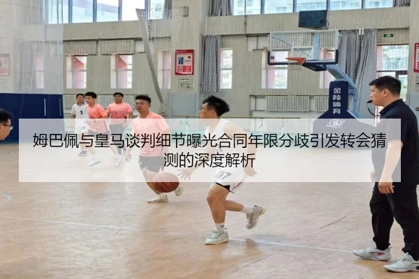 姆巴佩与皇马谈判细节曝光合同年限分歧引发转会猜测的深度解析